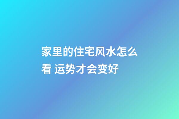 家里的住宅风水怎么看 运势才会变好